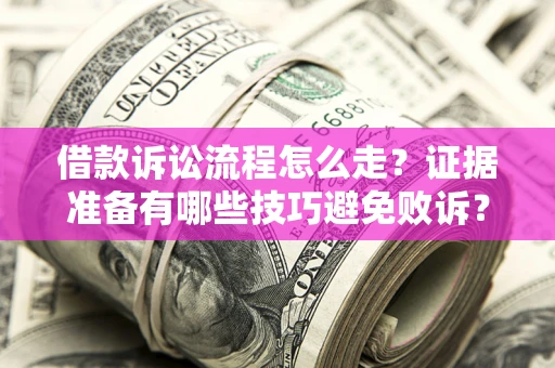 武汉借款诉讼流程怎么走？证据准备有哪些技巧避免败诉？