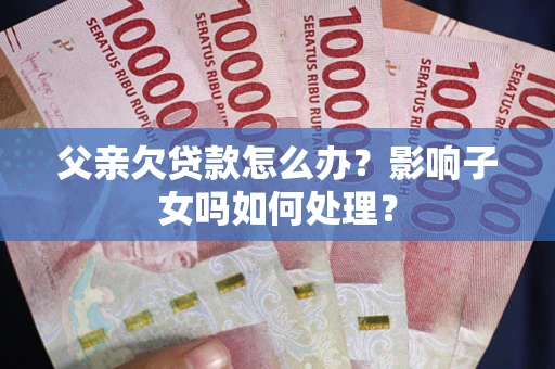 武汉父亲欠贷款怎么办？影响子女吗如何处理？