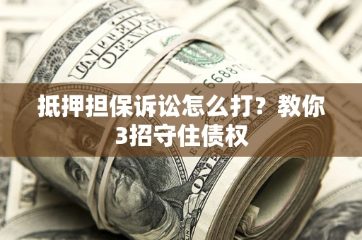 武汉抵押担保诉讼怎么打？教你3招守住债权