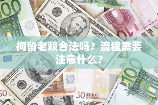 武汉拘留老赖合法吗？流程需要注意什么？