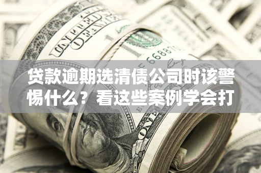 武汉贷款逾期选清债公司时该警惕什么？看这些案例学会打翻身仗