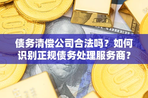 武汉债务清偿公司合法吗？如何识别正规债务处理服务商？