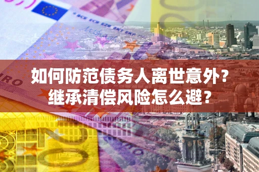 武汉如何防范债务人离世意外？继承清偿风险怎么避？