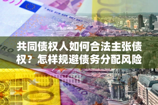 武汉共同债权人如何合法主张债权？怎样规避债务分配风险？