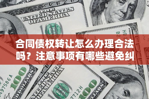 武汉合同债权转让怎么办理合法吗？注意事项有哪些避免纠纷？