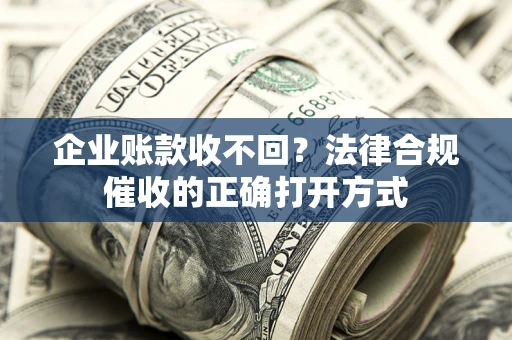 武汉企业账款收不回？法律合规催收的正确打开方式