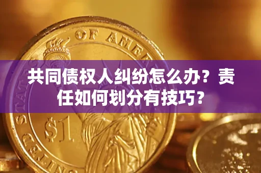 武汉共同债权人纠纷怎么办？责任如何划分有技巧？