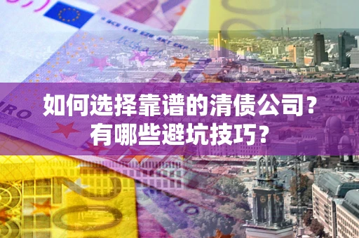 武汉如何选择靠谱的清债公司？有哪些避坑技巧？