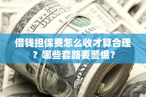 武汉借钱担保费怎么收才算合理？哪些套路要警惕？