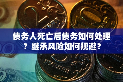 武汉债务人死亡后债务如何处理？继承风险如何规避？