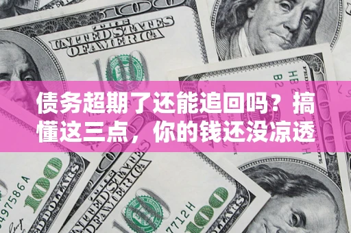武汉债务超期了还能追回吗？搞懂这三点，你的钱还没凉透
