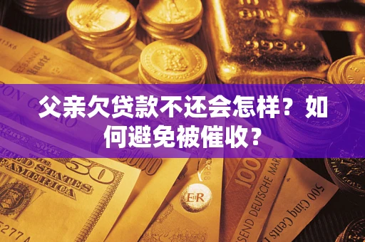 武汉父亲欠贷款不还会怎样？如何避免被催收？