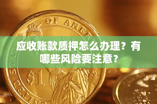 武汉应收账款质押怎么办理？有哪些风险要注意？