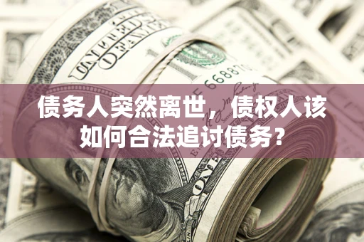 武汉债务人突然离世，债权人该如何合法追讨债务？