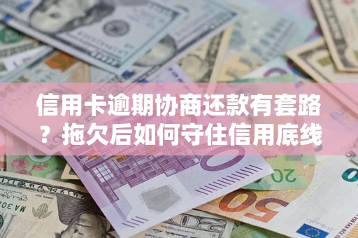 武汉信用卡逾期协商还款有套路？拖欠后如何守住信用底线？