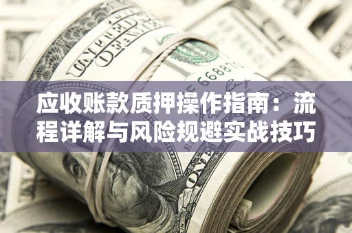 武汉应收账款质押操作指南:流程详解与风险规避实战技巧 武汉应收账款质押操作指南:流程详解与风险规避实战技巧