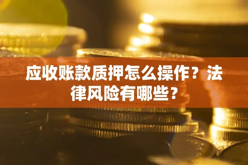 武汉应收账款质押怎么操作？法律风险有哪些？