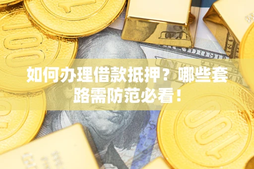 武汉如何办理借款抵押？哪些套路需防范必看！
