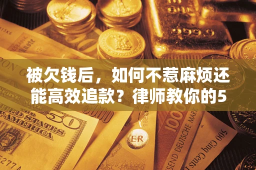 武汉被欠钱后，如何不惹麻烦还能高效追款？律师教你的5步合法讨债法