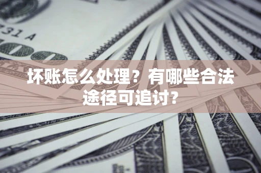 武汉坏账怎么处理？有哪些合法途径可追讨？