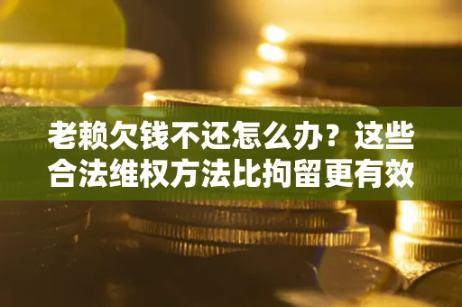 武汉老赖欠钱不还怎么办？这些合法维权方法比拘留更有效