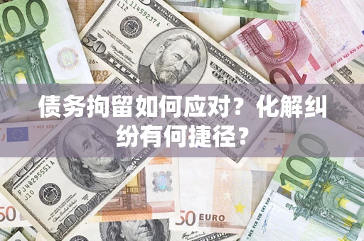 武汉债务拘留如何应对？化解纠纷有何捷径？