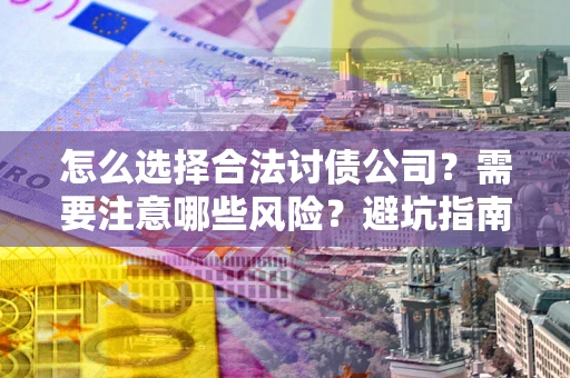 武汉怎么选择合法讨债公司？需要注意哪些风险？避坑指南来了！