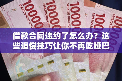 武汉借款合同违约了怎么办？这些追偿技巧让你不再吃哑巴亏