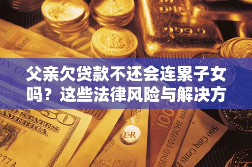 武汉父亲欠贷款不还会连累子女吗？这些法律风险与解决方法要早知道！