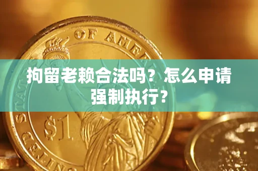 武汉拘留老赖合法吗？怎么申请强制执行？
