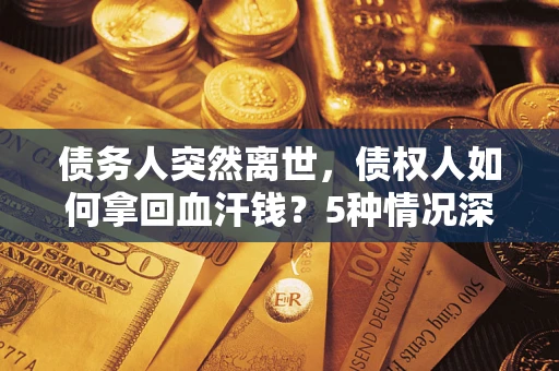 武汉债务人突然离世，债权人如何拿回血汗钱？5种情况深度解析