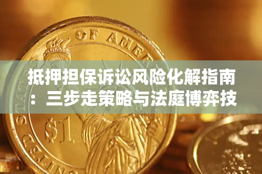 武汉抵押担保诉讼风险化解指南：三步走策略与法庭博弈技巧