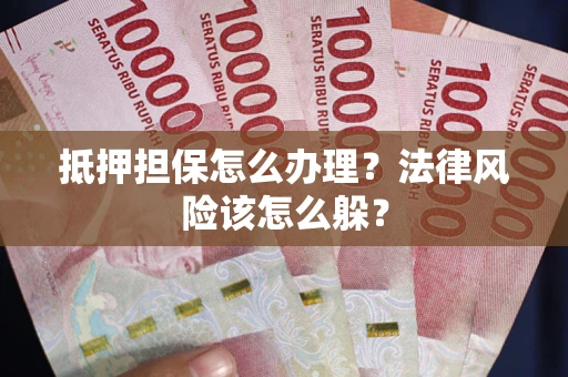 武汉抵押担保怎么办理？法律风险该怎么躲？