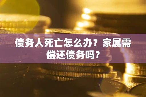 武汉债务人死亡怎么办？家属需偿还债务吗？