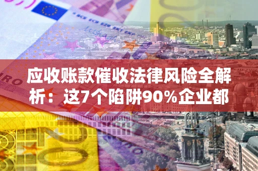 武汉应收账款催收法律风险全解析：这7个陷阱90%企业都踩过（含合规应对指南）