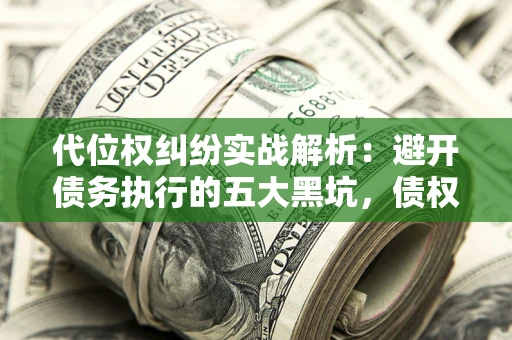 武汉代位权纠纷实战解析：避开债务执行的五大黑坑，债权人必看指南