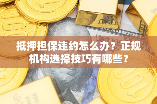 武汉抵押担保违约怎么办？正规机构选择技巧有哪些？