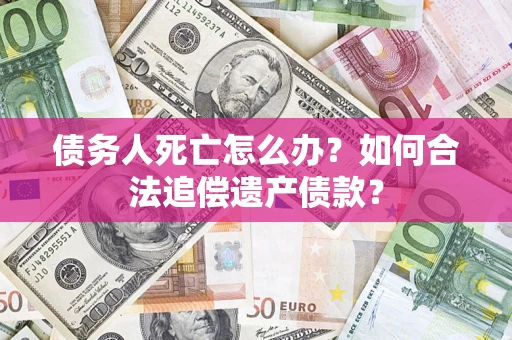 武汉债务人死亡怎么办？如何合法追偿遗产债款？