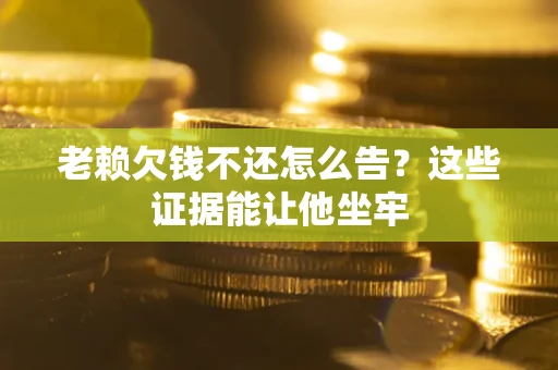 武汉老赖欠钱不还怎么告？这些证据能让他坐牢