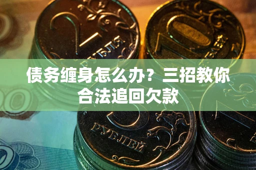 武汉债务缠身怎么办？三招教你合法追回欠款