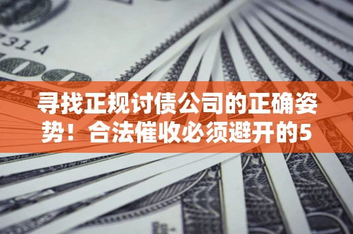 武汉寻找正规讨债公司的正确姿势！合法催收必须避开的5大雷区