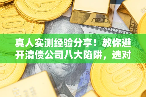 武汉真人实测经验分享！教你避开清债公司八大陷阱，选对机构少走十年弯路