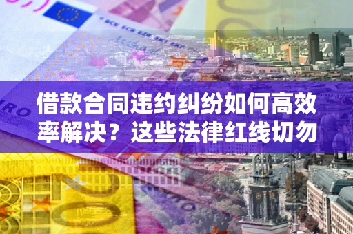 武汉借款合同违约纠纷如何高效率解决？这些法律红线切勿触碰