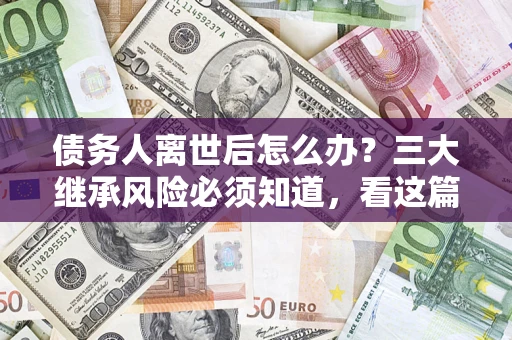 武汉债务人离世后怎么办？三大继承风险必须知道，看这篇就够了