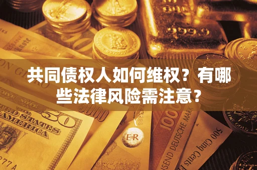 武汉共同债权人如何维权？有哪些法律风险需注意？
