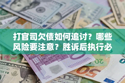 武汉打官司欠债如何追讨？哪些风险要注意？胜诉后执行必看！