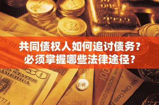 武汉共同债权人如何追讨债务？必须掌握哪些法律途径？