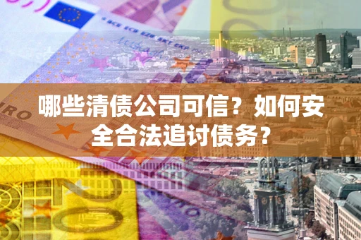 武汉哪些清债公司可信？如何安全合法追讨债务？