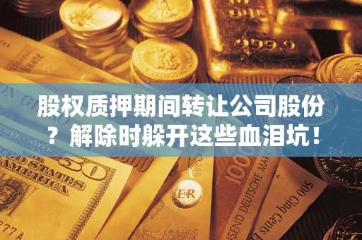 武汉股权质押期间转让公司股份？解除时躲开这些血泪坑！