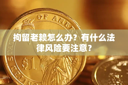 武汉拘留老赖怎么办？有什么法律风险要注意？